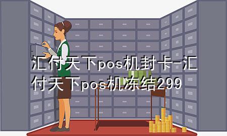 汇付天下pos机封卡-汇付天下pos机冻结299