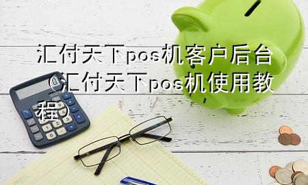 汇付天下pos机客户后台（汇付天下pos机使用教程）