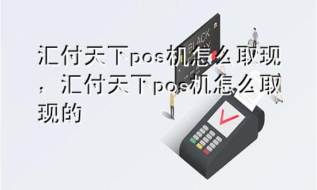 汇付天下pos机怎么取现，汇付天下pos机怎么取现的