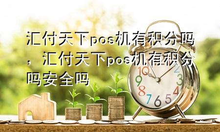 汇付天下pos机有积分吗，汇付天下pos机有积分吗安全吗