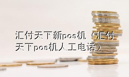 汇付天下新pos机（汇付天下pos机人工电话）