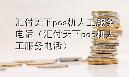 汇付天下pos机人工服务电话（汇付天下pos机人工服务电话）