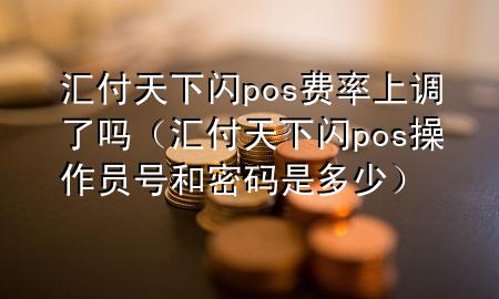 汇付天下闪pos费率上调了吗（汇付天下闪pos操作员号和密码是多少）