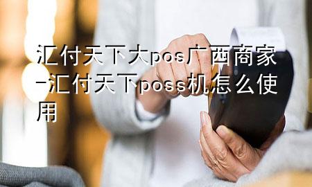 汇付天下大pos广西商家-汇付天下poss机怎么使用