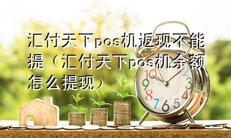 汇付天下pos机返现不能提（汇付天下pos机余额怎么提现）