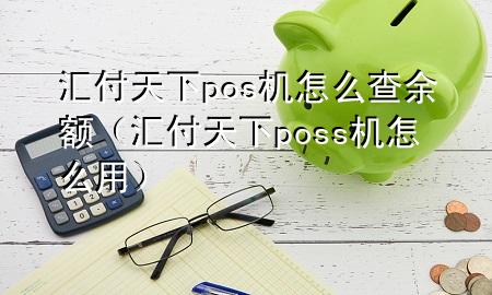 汇付天下pos机怎么查余额（汇付天下poss机怎么用）