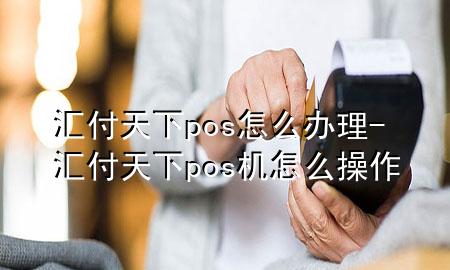 汇付天下pos怎么办理-汇付天下pos机怎么操作