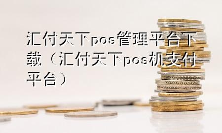 汇付天下pos管理平台下载（汇付天下pos机支付平台）