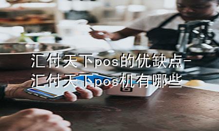 汇付天下pos的优缺点-汇付天下pos机有哪些