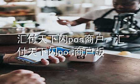 汇付天下闪pos商户，汇付天下闪pos商户版