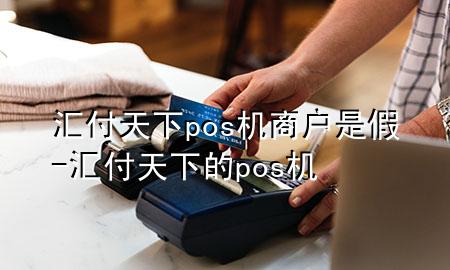 汇付天下pos机商户是假-汇付天下的pos机