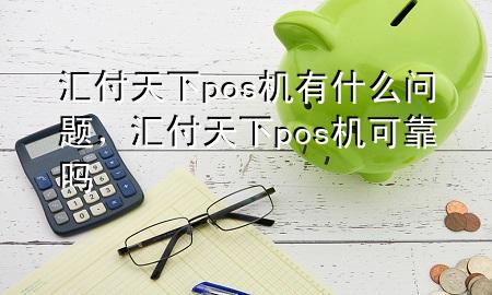 汇付天下pos机有什么问题，汇付天下pos机可靠吗