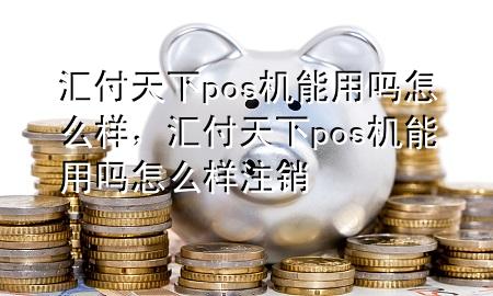 汇付天下pos机能用吗怎么样，汇付天下pos机能用吗怎么样注销