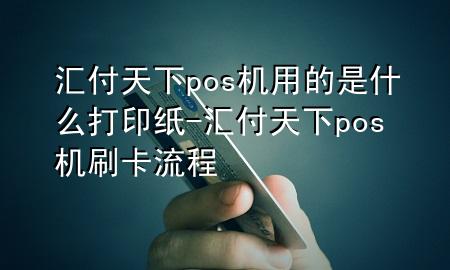 汇付天下pos机用的是什么打印纸-汇付天下pos机刷卡流程