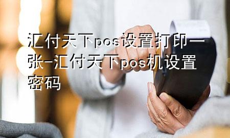 汇付天下pos设置打印一张-汇付天下pos机设置密码