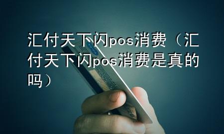 汇付天下闪pos消费（汇付天下闪pos消费是真的吗）