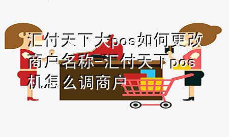 汇付天下大pos如何更改商户名称-汇付天下pos机怎么调商户