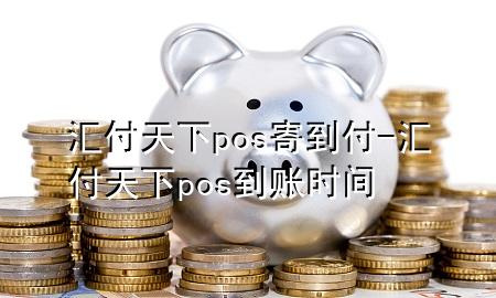 汇付天下pos寄到付-汇付天下pos到账时间