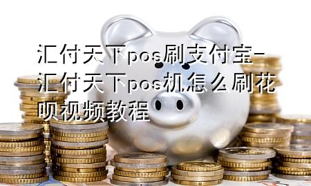 汇付天下pos刷支付宝-汇付天下pos机怎么刷花呗视频教程