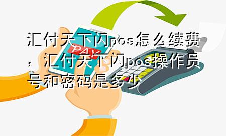 汇付天下闪pos怎么续费，汇付天下闪pos操作员号和密码是多少