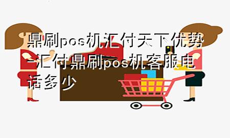 鼎刷pos机汇付天下优势-汇付鼎刷pos机客服电话多少