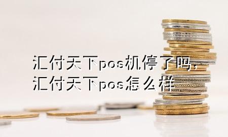 汇付天下pos机停了吗，汇付天下pos怎么样