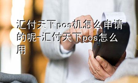 汇付天下pos机怎么申请的呢-汇付天下pos怎么用