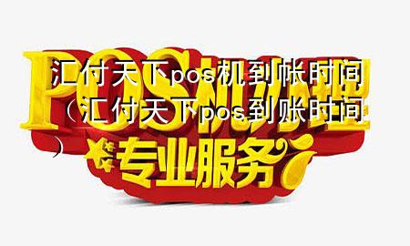 汇付天下pos机到帐时间（汇付天下pos到账时间）