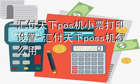 汇付天下pos机小票打印设置-汇付天下poss机怎么用