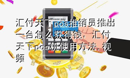 汇付天下pos推销员推出一台怎么获得钱，汇付天下pos机使用方法,视频