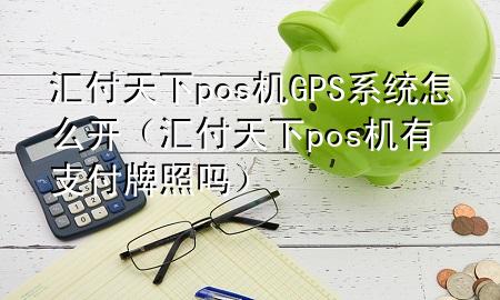 汇付天下pos机GPS系统怎么开（汇付天下pos机有支付牌照吗）