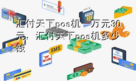 汇付天下pos机一万元30元，汇付天下pos机多少钱