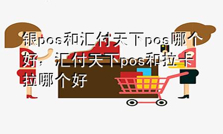 银pos和汇付天下pos哪个好，汇付天下pos和拉卡拉哪个好