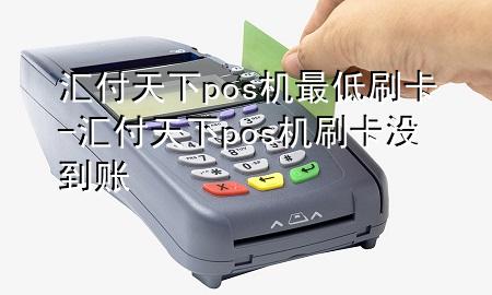 汇付天下pos机最低刷卡-汇付天下pos机刷卡没到账