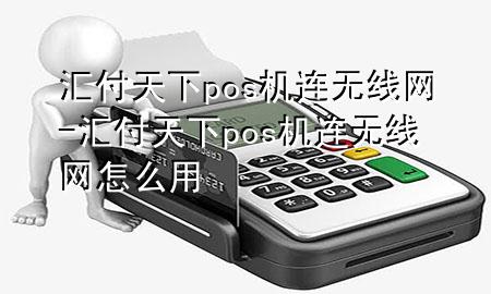 汇付天下pos机连无线网-汇付天下pos机连无线网怎么用