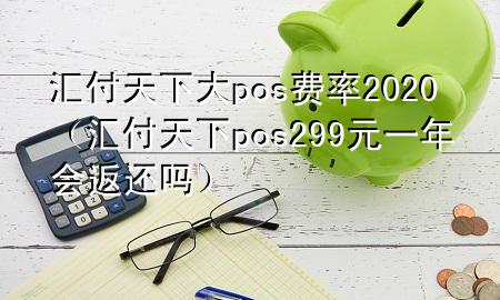 汇付天下大pos费率2020（汇付天下pos299元一年会返还吗）