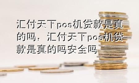 汇付天下pos机贷款是真的吗，汇付天下pos机贷款是真的吗安全吗