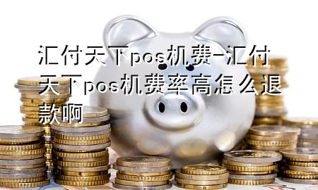 汇付天下pos机费-汇付天下pos机费率高怎么退款啊