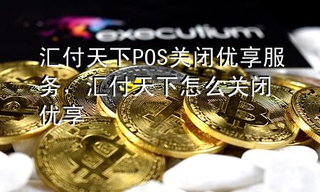 汇付天下POS关闭优享服务，汇付天下怎么关闭优享