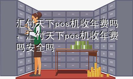 汇付天下pos机收年费吗，汇付天下pos机收年费吗安全吗