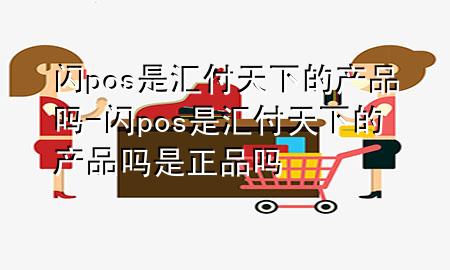 闪pos是汇付天下的产品吗-闪pos是汇付天下的产品吗是正品吗