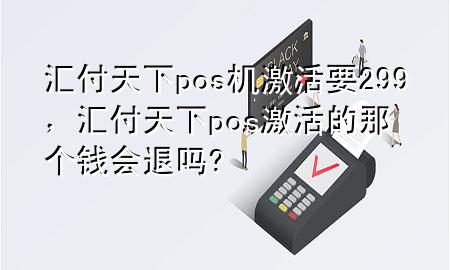 汇付天下pos机激活要299，汇付天下pos激活的那个钱会退吗?