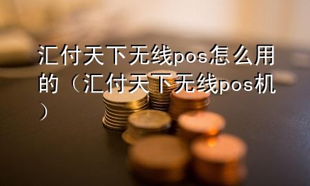 汇付天下无线pos怎么用的（汇付天下无线pos机）