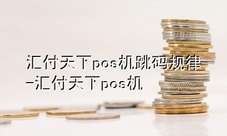 汇付天下pos机跳码规律-汇付天下 pos机