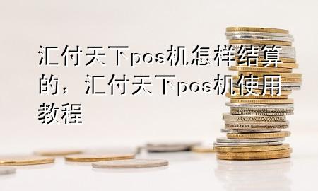 汇付天下pos机怎样结算的，汇付天下pos机使用教程