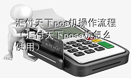 汇付天下pos机操作流程（汇付天下poss机怎么使用）