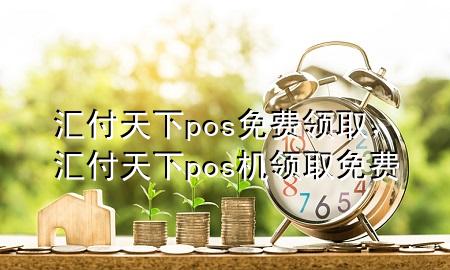 汇付天下pos免费领取，汇付天下pos机领取免费