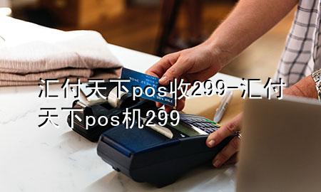 汇付天下pos收299-汇付天下pos机299