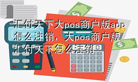 汇付天下大pos商户版app怎么注销，大pos商户版 汇付天下怎么注销