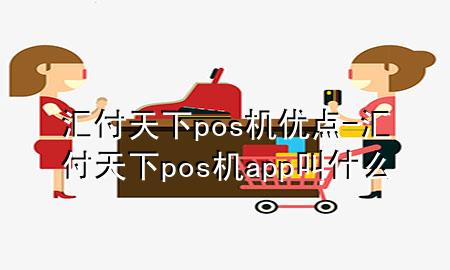 汇付天下pos机优点-汇付天下pos机app叫什么